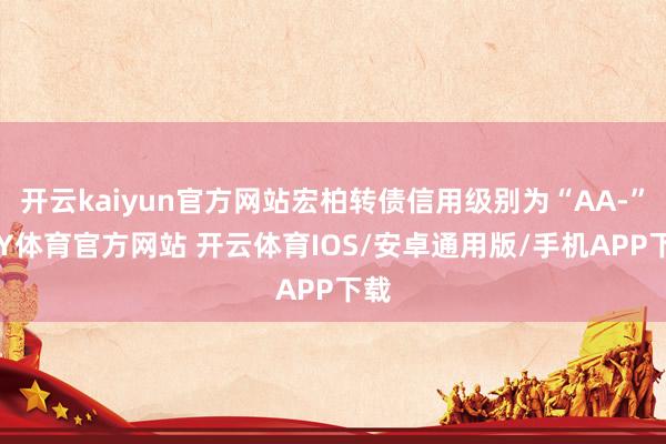 开云kaiyun官方网站宏柏转债信用级别为“AA-”-KY体育官方网站 开云体育IOS/安卓通用版/手机APP下载