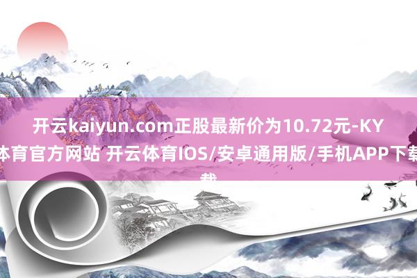 开云kaiyun.com正股最新价为10.72元-KY体育官方网站 开云体育IOS/安卓通用版/手机APP下载