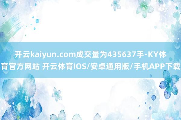 开云kaiyun.com成交量为435637手-KY体育官方网站 开云体育IOS/安卓通用版/手机APP下载