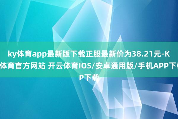 ky体育app最新版下载正股最新价为38.21元-KY体育官方网站 开云体育IOS/安卓通用版/手机APP下载