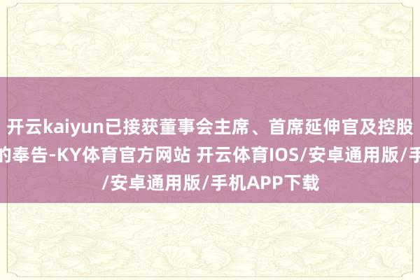 开云kaiyun已接获董事会主席、首席延伸官及控股鼓吹彭永东的奉告-KY体育官方网站 开云体育IOS/安卓通用版/手机APP下载