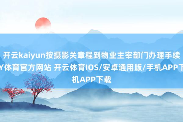 开云kaiyun按摄影关章程到物业主宰部门办理手续-KY体育官方网站 开云体育IOS/安卓通用版/手机APP下载