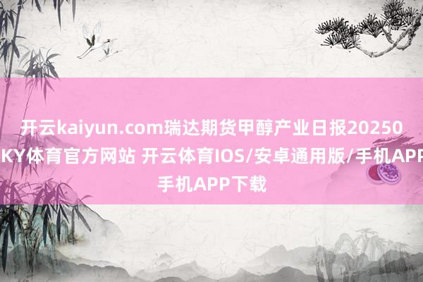开云kaiyun.com瑞达期货甲醇产业日报20250423-KY体育官方网站 开云体育IOS/安卓通用版/手机APP下载