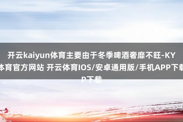 开云kaiyun体育主要由于冬季啤酒奢靡不旺-KY体育官方网站 开云体育IOS/安卓通用版/手机APP下载