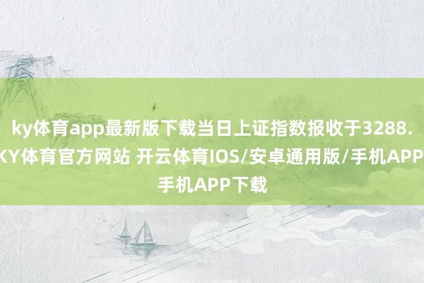ky体育app最新版下载当日上证指数报收于3288.41-KY体育官方网站 开云体育IOS/安卓通用版/手机APP下载