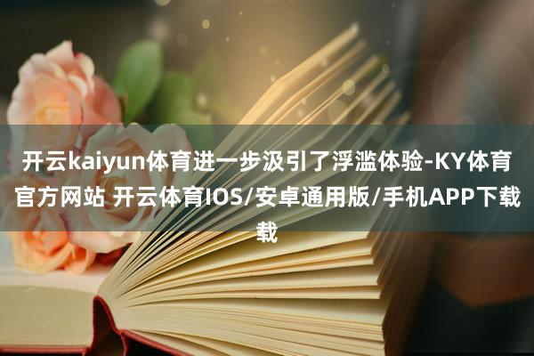 开云kaiyun体育进一步汲引了浮滥体验-KY体育官方网站 开云体育IOS/安卓通用版/手机APP下载