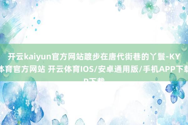 开云kaiyun官方网站踱步在唐代街巷的丫鬟-KY体育官方网站 开云体育IOS/安卓通用版/手机APP下载