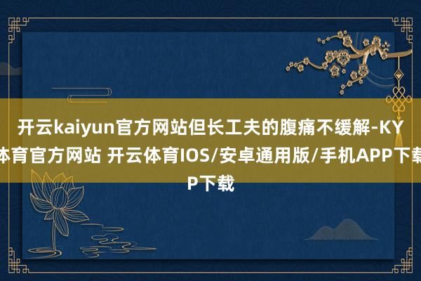 开云kaiyun官方网站但长工夫的腹痛不缓解-KY体育官方网站 开云体育IOS/安卓通用版/手机APP下载