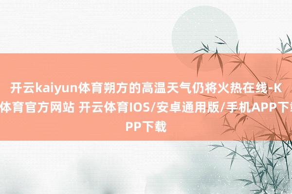 开云kaiyun体育朔方的高温天气仍将火热在线-KY体育官方网站 开云体育IOS/安卓通用版/手机APP下载