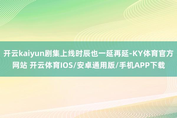 开云kaiyun剧集上线时辰也一延再延-KY体育官方网站 开云体育IOS/安卓通用版/手机APP下载
