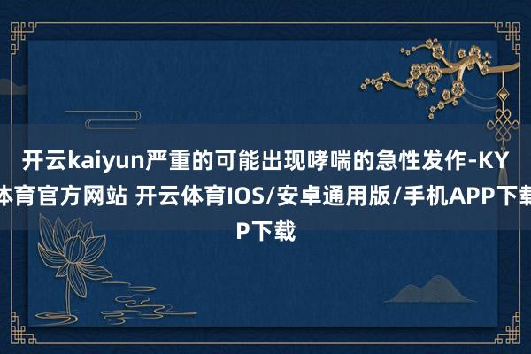 开云kaiyun严重的可能出现哮喘的急性发作-KY体育官方网站 开云体育IOS/安卓通用版/手机APP下载