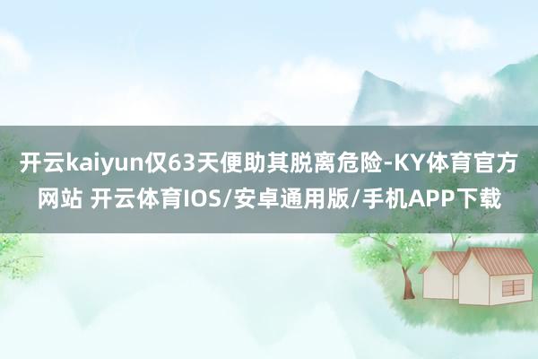 开云kaiyun仅63天便助其脱离危险-KY体育官方网站 开云体育IOS/安卓通用版/手机APP下载