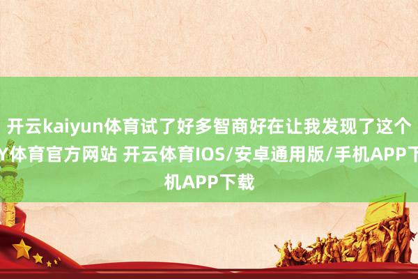 开云kaiyun体育试了好多智商好在让我发现了这个-KY体育官方网站 开云体育IOS/安卓通用版/手机APP下载