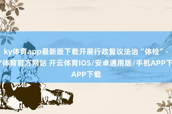 ky体育app最新版下载开展行政复议法治“体检”-KY体育官方网站 开云体育IOS/安卓通用版/手机APP下载