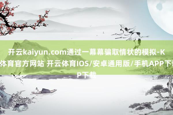 开云kaiyun.com通过一幕幕骗取情状的模拟-KY体育官方网站 开云体育IOS/安卓通用版/手机APP下载