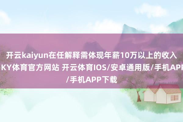 开云kaiyun在任解释需体现年薪10万以上的收入水平-KY体育官方网站 开云体育IOS/安卓通用版/手机APP下载