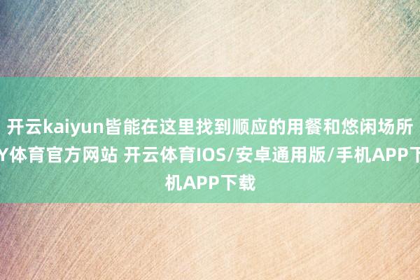 开云kaiyun皆能在这里找到顺应的用餐和悠闲场所-KY体育官方网站 开云体育IOS/安卓通用版/手机APP下载
