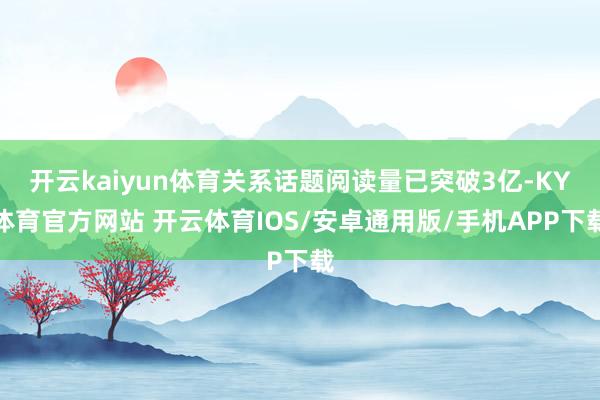 开云kaiyun体育关系话题阅读量已突破3亿-KY体育官方网站 开云体育IOS/安卓通用版/手机APP下载
