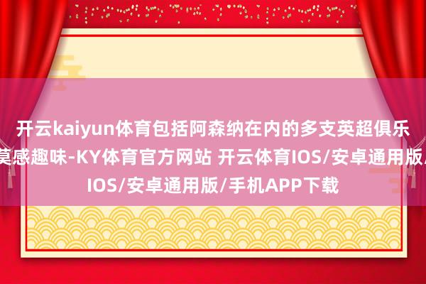 开云kaiyun体育包括阿森纳在内的多支英超俱乐部皆对姆贝乌莫感趣味-KY体育官方网站 开云体育IOS/安卓通用版/手机APP下载