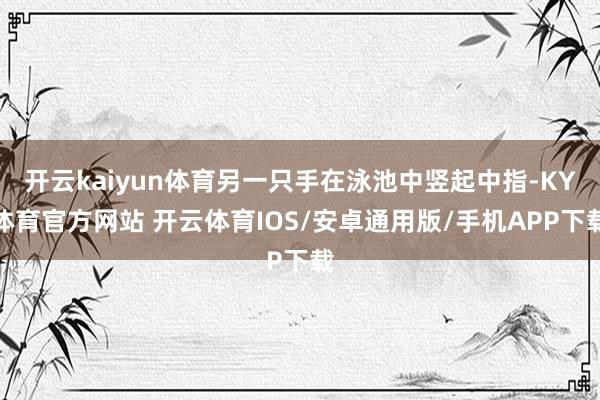 开云kaiyun体育另一只手在泳池中竖起中指-KY体育官方网站 开云体育IOS/安卓通用版/手机APP下载