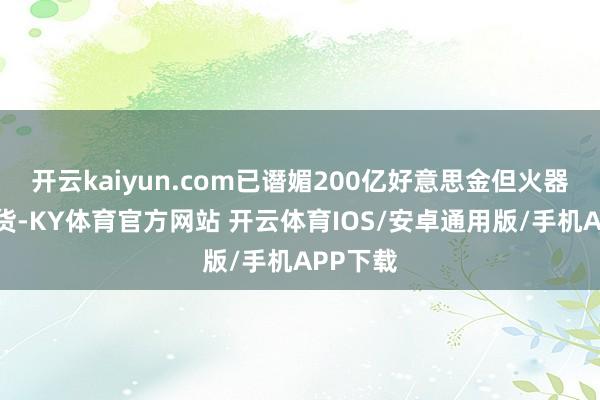 开云kaiyun.com已谮媚200亿好意思金但火器尚未交货-KY体育官方网站 开云体育IOS/安卓通用版/手机APP下载