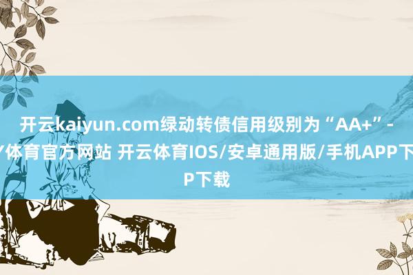 开云kaiyun.com绿动转债信用级别为“AA+”-KY体育官方网站 开云体育IOS/安卓通用版/手机APP下载