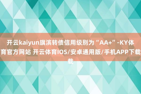 开云kaiyun旗滨转债信用级别为“AA+”-KY体育官方网站 开云体育IOS/安卓通用版/手机APP下载