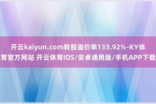 开云kaiyun.com转股溢价率133.92%-KY体育官方网站 开云体育IOS/安卓通用版/手机APP下载