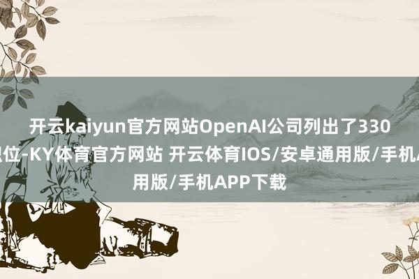 开云kaiyun官方网站OpenAI公司列出了330个空白职位-KY体育官方网站 开云体育IOS/安卓通用版/手机APP下载