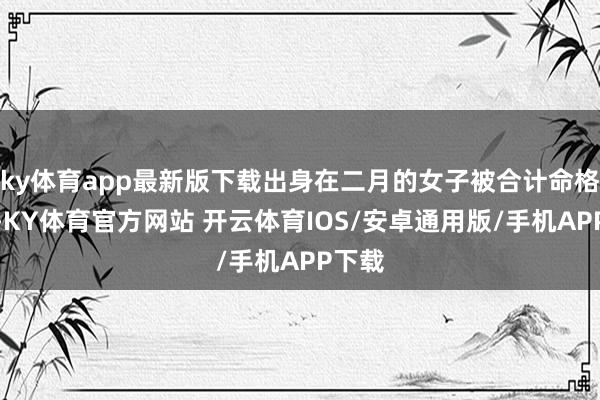 ky体育app最新版下载出身在二月的女子被合计命格概略-KY体育官方网站 开云体育IOS/安卓通用版/手机APP下载