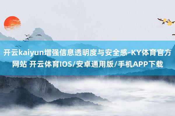 开云kaiyun增强信息透明度与安全感-KY体育官方网站 开云体育IOS/安卓通用版/手机APP下载
