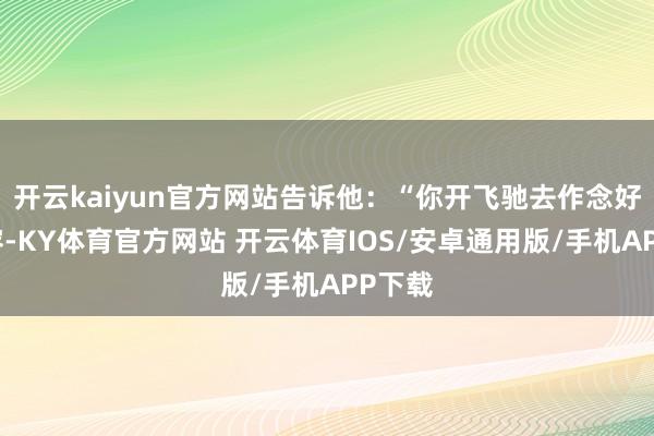 开云kaiyun官方网站告诉他:“你开飞驰去作念好意思容-KY体育官方网站 开云体育IOS/安卓通用版/手机APP下载