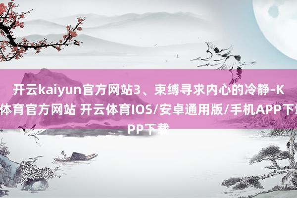 开云kaiyun官方网站3、束缚寻求内心的冷静-KY体育官方网站 开云体育IOS/安卓通用版/手机APP下载