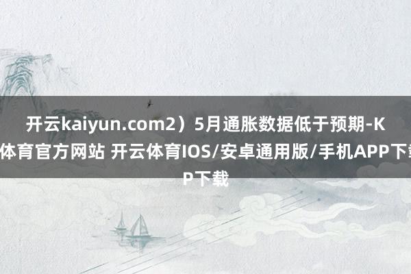开云kaiyun.com2）5月通胀数据低于预期-KY体育官方网站 开云体育IOS/安卓通用版/手机APP下载