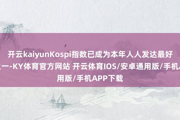 开云kaiyunKospi指数已成为本年人人发达最好的股指之一-KY体育官方网站 开云体育IOS/安卓通用版/手机APP下载