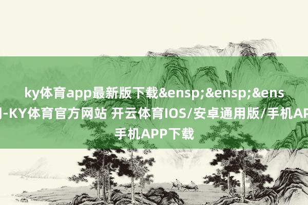 ky体育app最新版下载&ensp;&ensp;&ensp;时期-KY体育官方网站 开云体育IOS/安卓通用版/手机APP下载