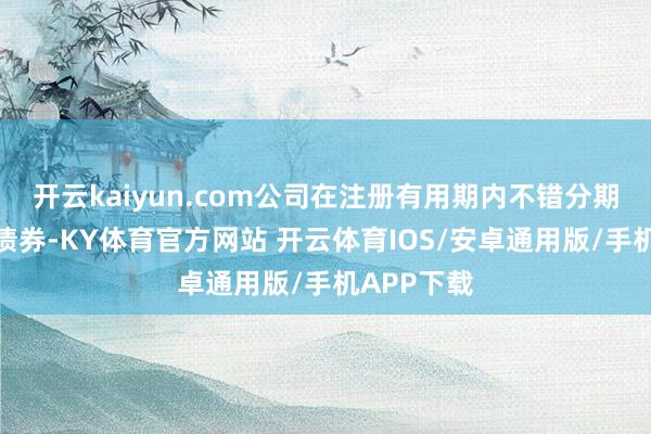 开云kaiyun.com公司在注册有用期内不错分期刊行公司债券-KY体育官方网站 开云体育IOS/安卓通用版/手机APP下载