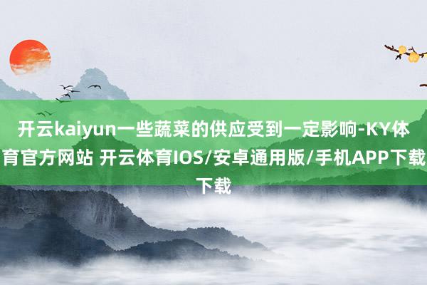 开云kaiyun一些蔬菜的供应受到一定影响-KY体育官方网站 开云体育IOS/安卓通用版/手机APP下载