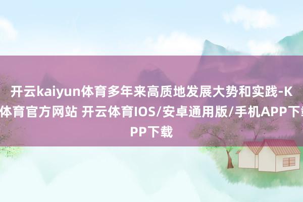 开云kaiyun体育多年来高质地发展大势和实践-KY体育官方网站 开云体育IOS/安卓通用版/手机APP下载
