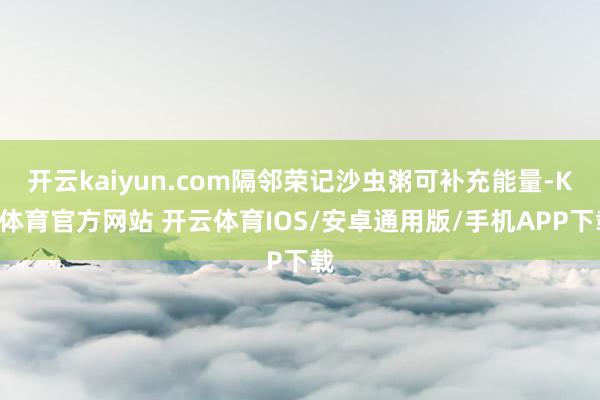 开云kaiyun.com隔邻荣记沙虫粥可补充能量-KY体育官方网站 开云体育IOS/安卓通用版/手机APP下载