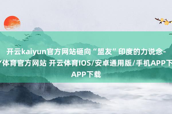 开云kaiyun官方网站砸向“盟友”印度的力说念-KY体育官方网站 开云体育IOS/安卓通用版/手机APP下载