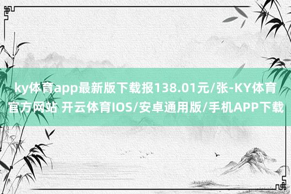 ky体育app最新版下载报138.01元/张-KY体育官方网站 开云体育IOS/安卓通用版/手机APP下载