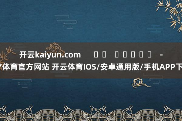 开云kaiyun.com      		  					  -KY体育官方网站 开云体育IOS/安卓通用版/手机APP下载