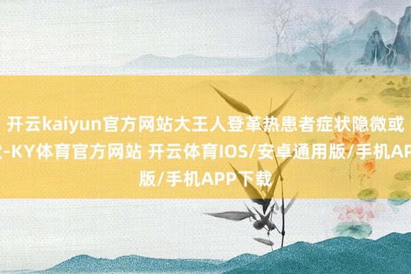开云kaiyun官方网站大王人登革热患者症状隐微或无症状-KY体育官方网站 开云体育IOS/安卓通用版/手机APP下载
