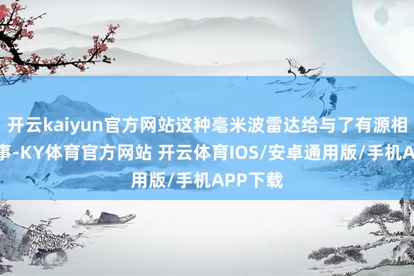 开云kaiyun官方网站这种毫米波雷达给与了有源相控阵本事-KY体育官方网站 开云体育IOS/安卓通用版/手机APP下载