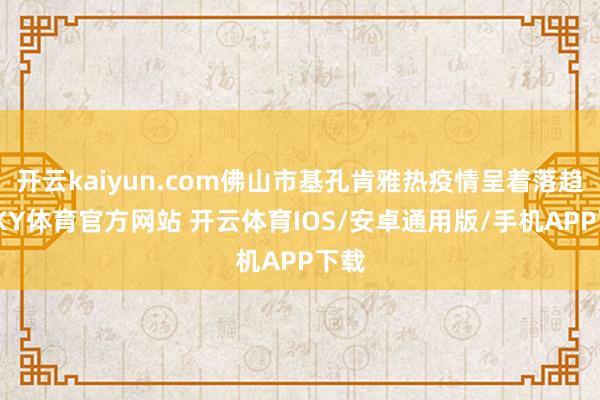 开云kaiyun.com佛山市基孔肯雅热疫情呈着落趋势-KY体育官方网站 开云体育IOS/安卓通用版/手机APP下载