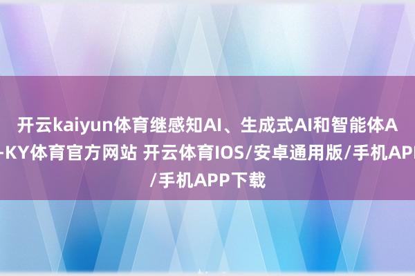 开云kaiyun体育继感知AI、生成式AI和智能体AI之后-KY体育官方网站 开云体育IOS/安卓通用版/手机APP下载