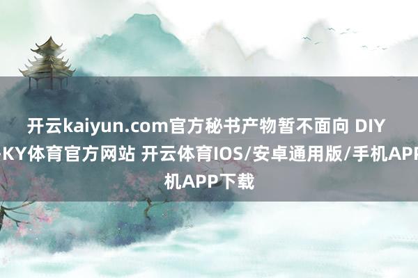 开云kaiyun.com官方秘书产物暂不面向 DIY 用户-KY体育官方网站 开云体育IOS/安卓通用版/手机APP下载