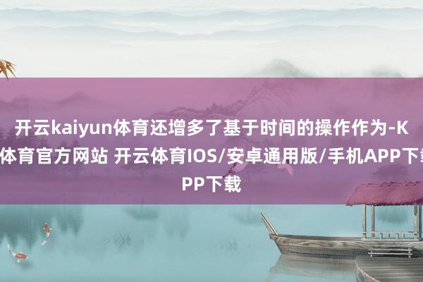 开云kaiyun体育还增多了基于时间的操作作为-KY体育官方网站 开云体育IOS/安卓通用版/手机APP下载