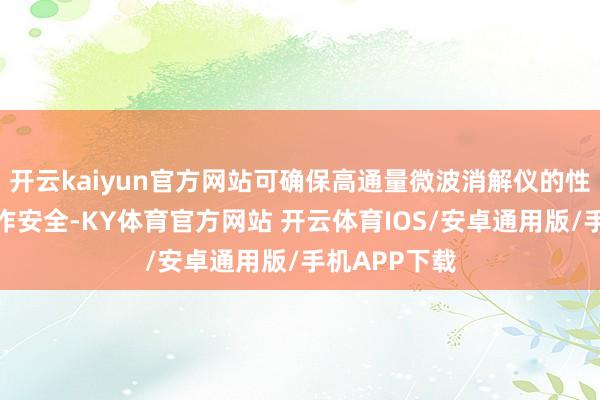 开云kaiyun官方网站可确保高通量微波消解仪的性能闲散和操作安全-KY体育官方网站 开云体育IOS/安卓通用版/手机APP下载